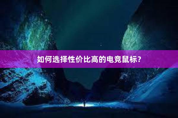 如何选择性价比高的电竞鼠标？