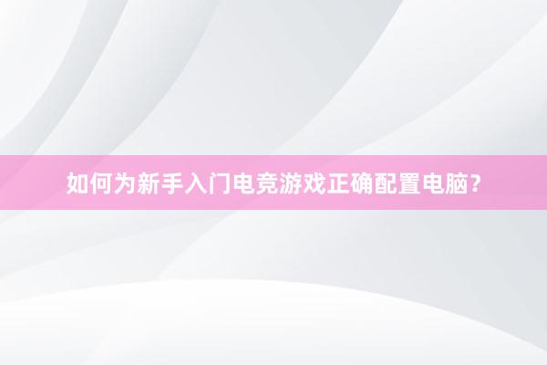 如何为新手入门电竞游戏正确配置电脑？