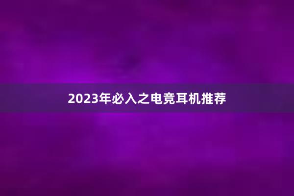 2023年必入之电竞耳机推荐