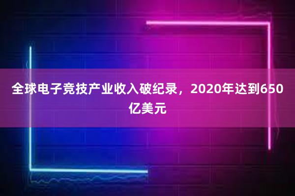 全球电子竞技产业收入破纪录，2020年达到650亿美元