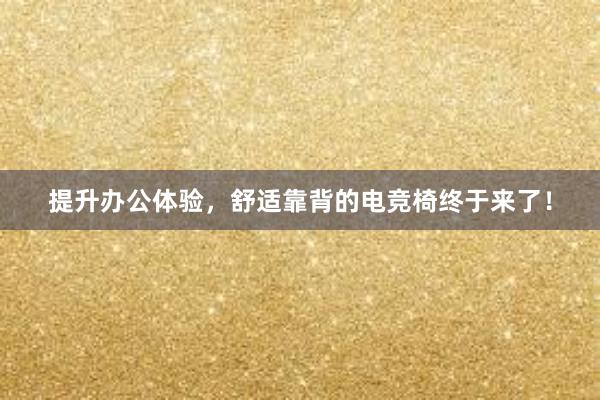 提升办公体验，舒适靠背的电竞椅终于来了！