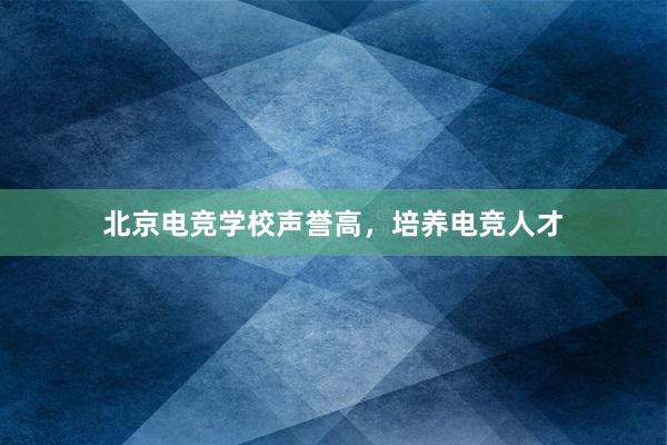 北京电竞学校声誉高，培养电竞人才