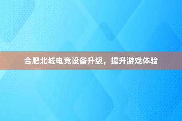 合肥北城电竞设备升级，提升游戏体验