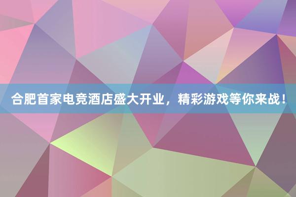 合肥首家电竞酒店盛大开业，精彩游戏等你来战！