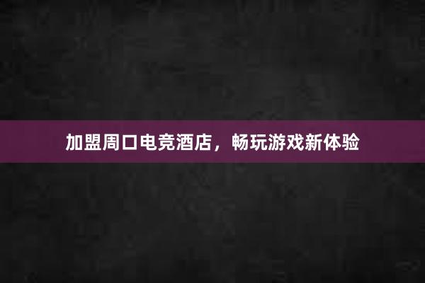 加盟周口电竞酒店，畅玩游戏新体验