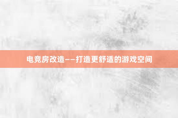 电竞房改造——打造更舒适的游戏空间