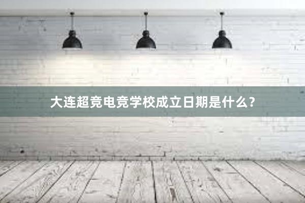 大连超竞电竞学校成立日期是什么？