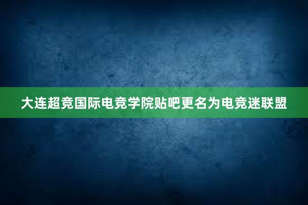 大连超竞国际电竞学院贴吧更名为电竞迷联盟