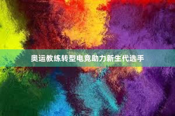 奥运教练转型电竞助力新生代选手