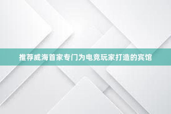 推荐威海首家专门为电竞玩家打造的宾馆