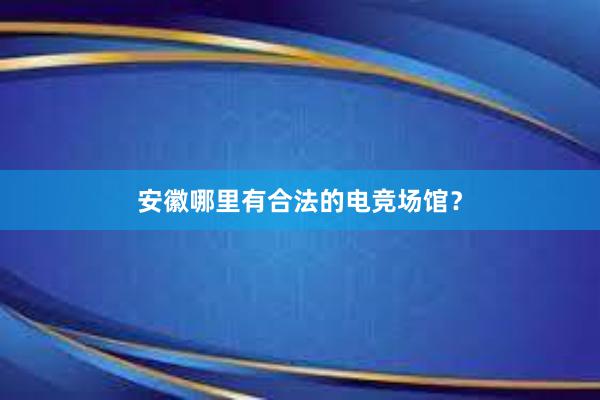 安徽哪里有合法的电竞场馆？