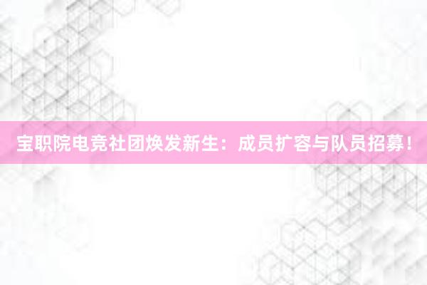 宝职院电竞社团焕发新生：成员扩容与队员招募！