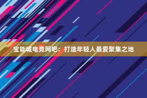 宝能城电竞网吧：打造年轻人最爱聚集之地