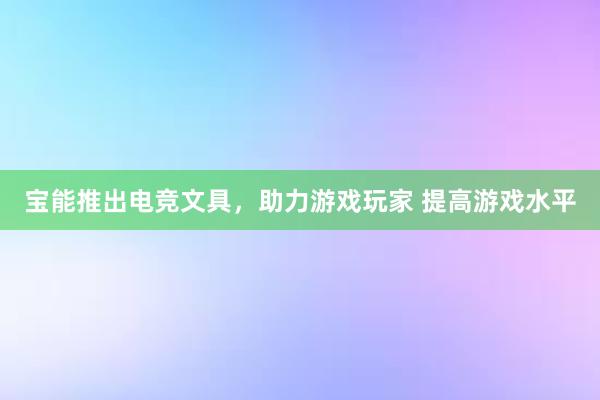 宝能推出电竞文具，助力游戏玩家 提高游戏水平