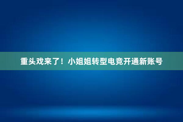 重头戏来了！小姐姐转型电竞开通新账号