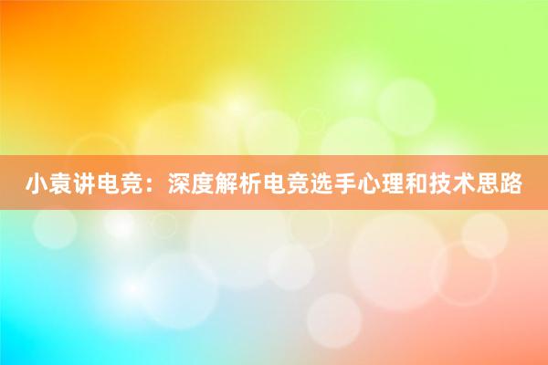 小袁讲电竞：深度解析电竞选手心理和技术思路