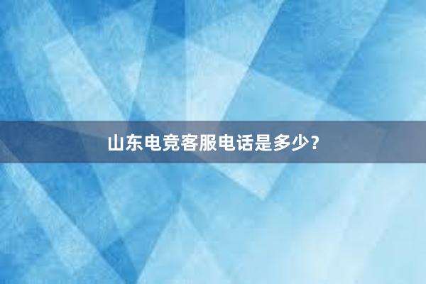 山东电竞客服电话是多少？