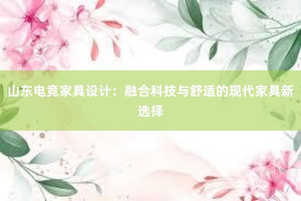 山东电竞家具设计：融合科技与舒适的现代家具新选择