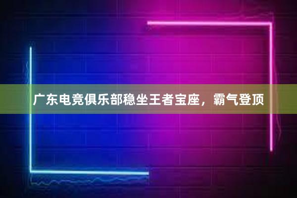 广东电竞俱乐部稳坐王者宝座，霸气登顶