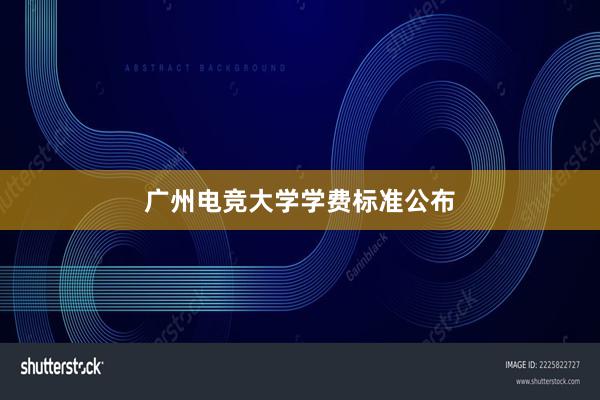 广州电竞大学学费标准公布