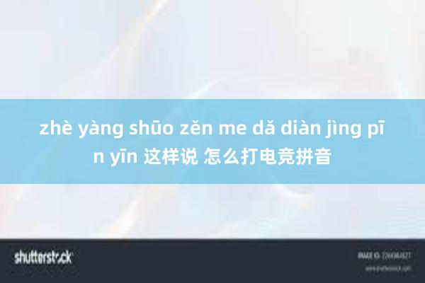 zhè yàng shūo zěn me dǎ diàn jìng pīn yīn 这样说 怎么打电竞拼音