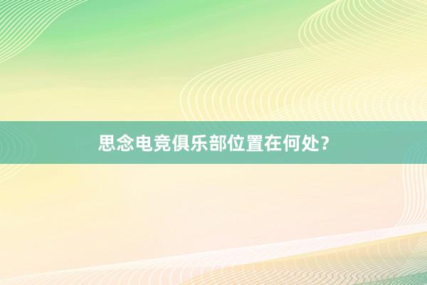 思念电竞俱乐部位置在何处？