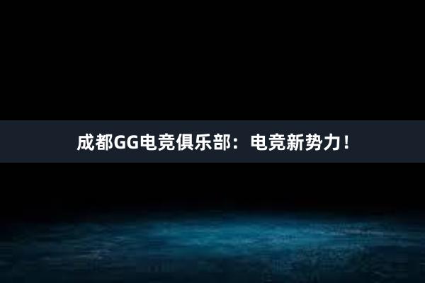 成都GG电竞俱乐部：电竞新势力！