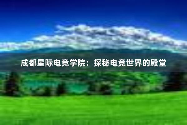 成都星际电竞学院：探秘电竞世界的殿堂