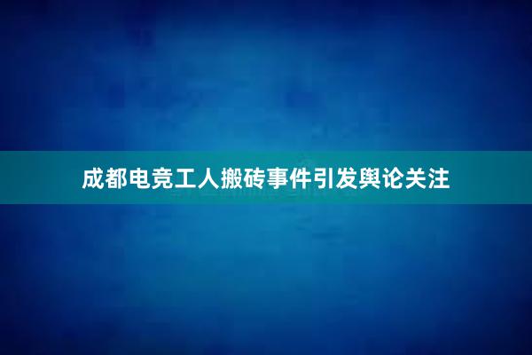 成都电竞工人搬砖事件引发舆论关注