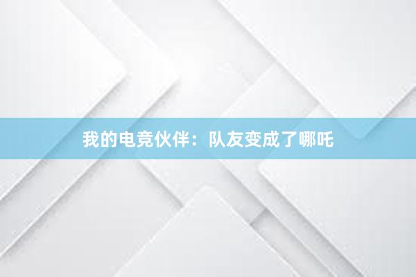 我的电竞伙伴：队友变成了哪吒