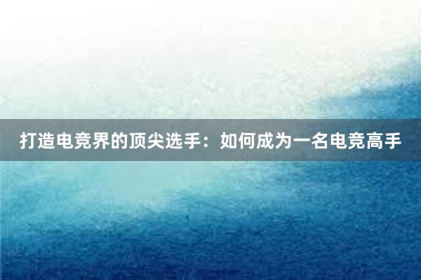 打造电竞界的顶尖选手：如何成为一名电竞高手