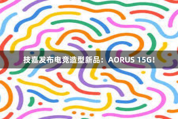 技嘉发布电竞造型新品：AORUS 15G！