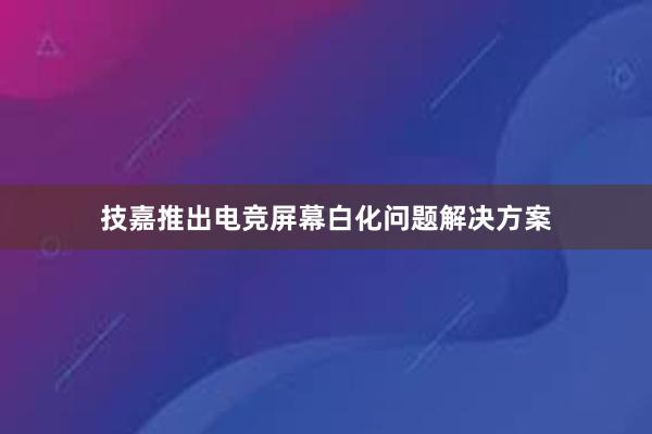 技嘉推出电竞屏幕白化问题解决方案