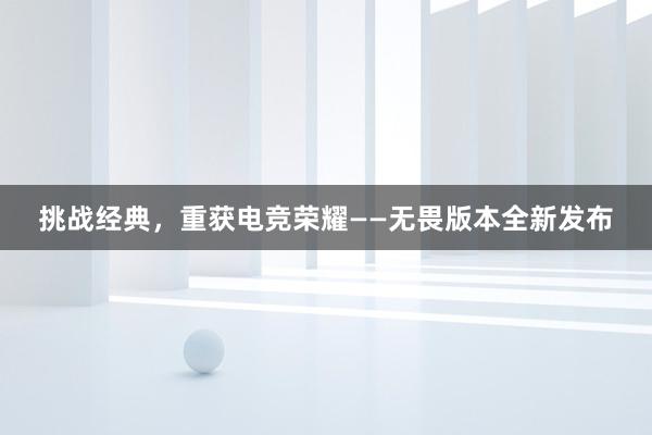 挑战经典，重获电竞荣耀——无畏版本全新发布