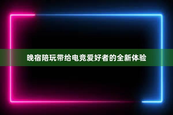 晚宿陪玩带给电竞爱好者的全新体验