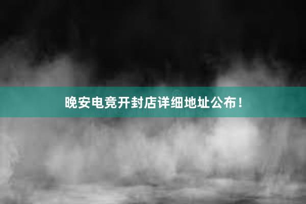 晚安电竞开封店详细地址公布！