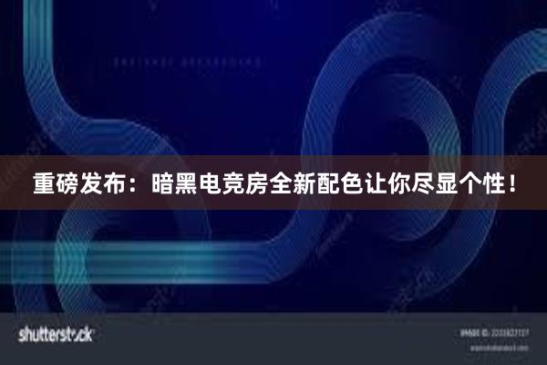 重磅发布：暗黑电竞房全新配色让你尽显个性！