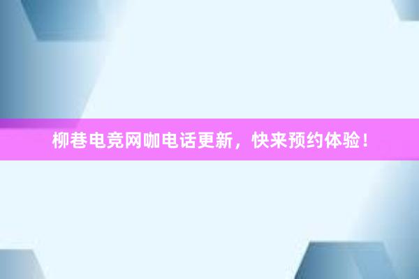 柳巷电竞网咖电话更新，快来预约体验！