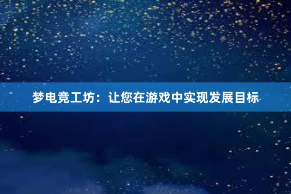 梦电竞工坊：让您在游戏中实现发展目标