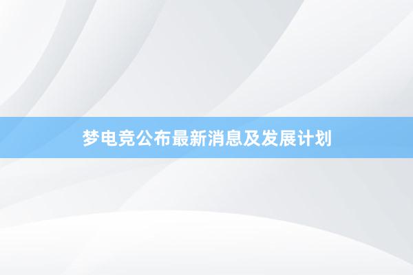 梦电竞公布最新消息及发展计划