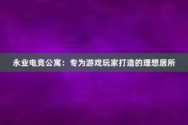 永业电竞公寓：专为游戏玩家打造的理想居所