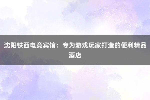 沈阳铁西电竞宾馆：专为游戏玩家打造的便利精品酒店