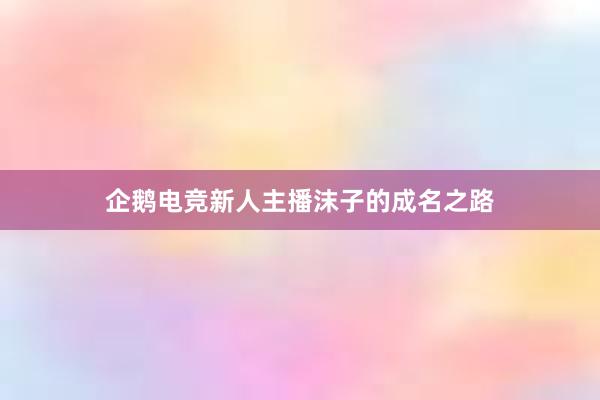 企鹅电竞新人主播沫子的成名之路