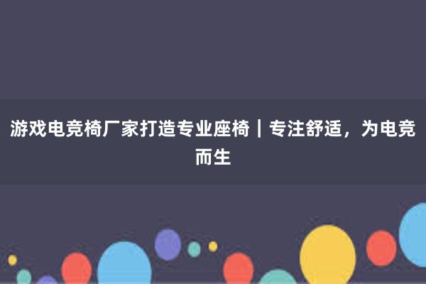 游戏电竞椅厂家打造专业座椅｜专注舒适，为电竞而生