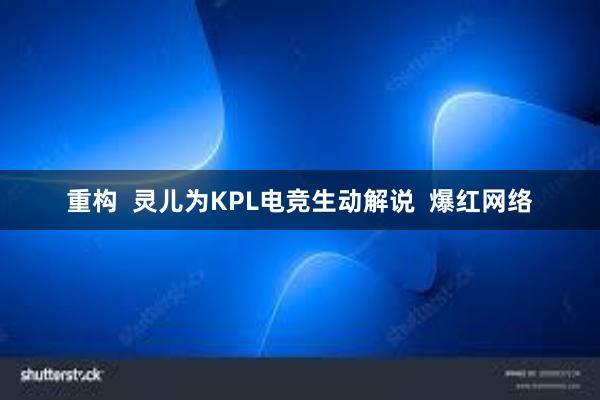 重构  灵儿为KPL电竞生动解说  爆红网络