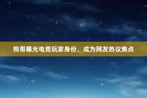 狗哥曝光电竞玩家身份，成为网友热议焦点