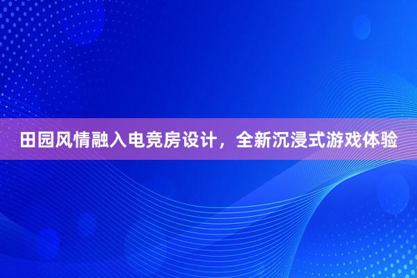 田园风情融入电竞房设计，全新沉浸式游戏体验