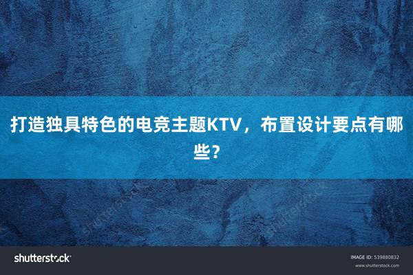 打造独具特色的电竞主题KTV，布置设计要点有哪些？