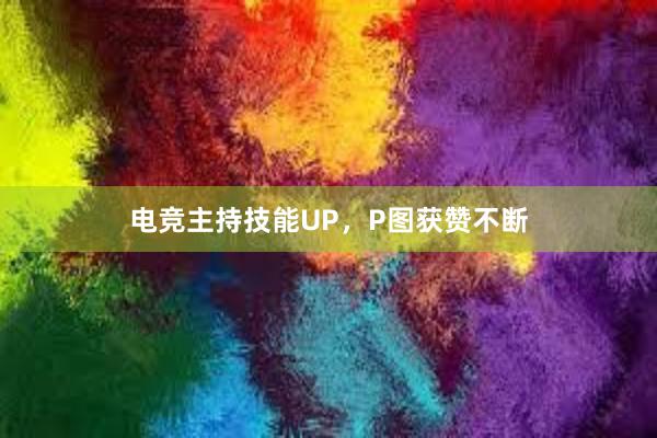 电竞主持技能UP，P图获赞不断