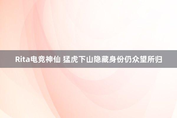 Rita电竞神仙 猛虎下山隐藏身份仍众望所归